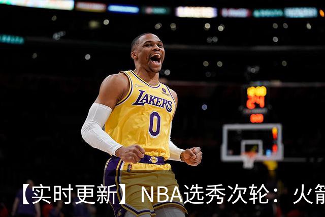 【实时更新】NBA选秀次轮：火箭次轮状元选小钢炮