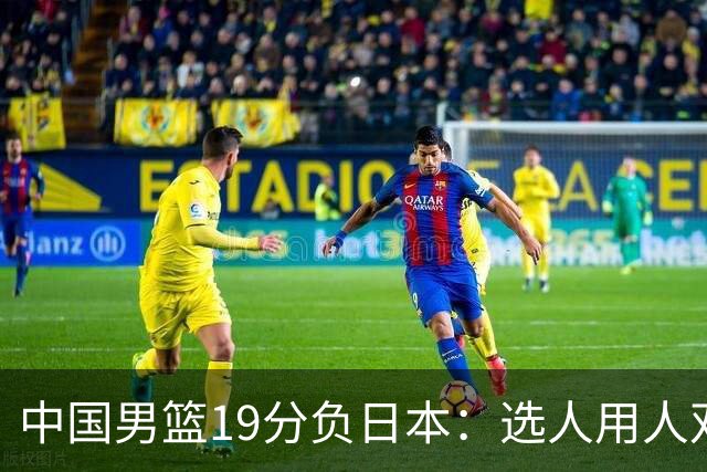 中国男篮19分负日本：选人用人双重困局，危机就在眼前