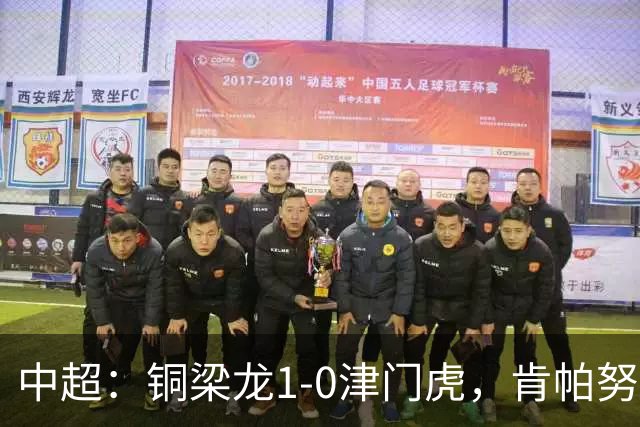中超：铜梁龙1-0津门虎，肯帕努破门，哈达斯绝平被吹
