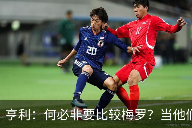 亨利：何必非要比较梅罗？当他们谢幕那一天，足坛的遗憾莫过于此