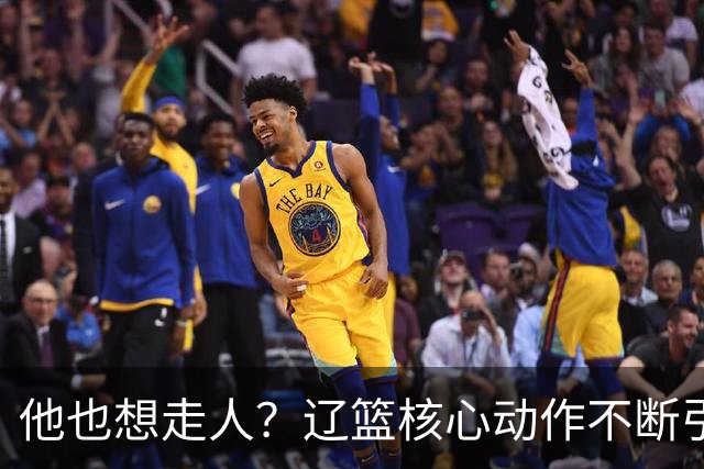 他也想走人？辽篮核心动作不断引猜想，下家3选1，或再联手张镇麟