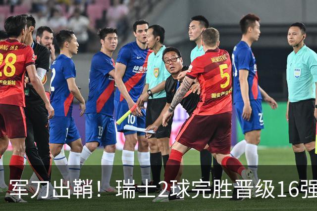 军刀出鞘！瑞士2球完胜晋级16强 时隔88年淘汰赛赢球