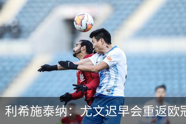 利希施泰纳：尤文迟早会重返欧冠；斯帕莱蒂非常出色