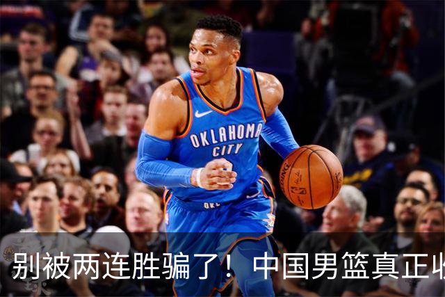 别被两连胜骗了！中国男篮真正收获并非杨瀚森，赢球藏着大问题