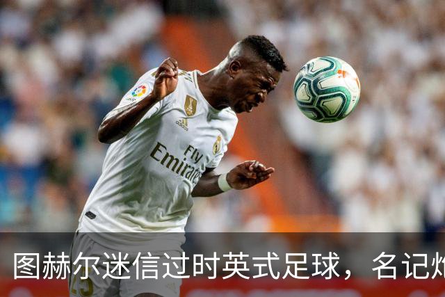 图赫尔迷信过时英式足球，名记炮轰：他剥夺了英格兰技术流球员