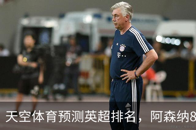 天空体育预测英超排名，阿森纳85.2分卫冕，BIG6包揽前六