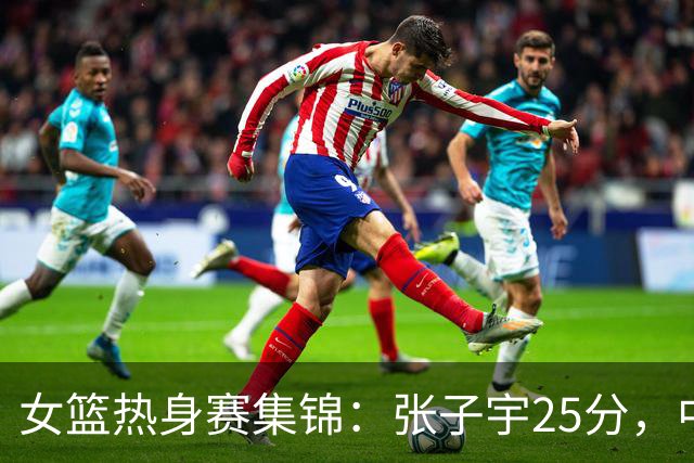 女篮热身赛集锦：张子宇25分，中国惜败澳大利亚