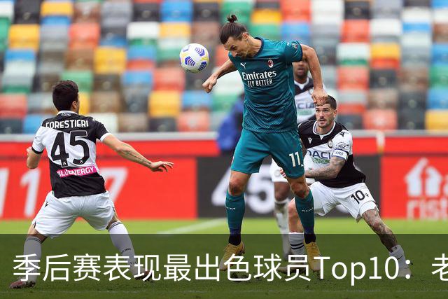 季后赛表现最出色球员Top10：老詹燃尽 CC通向巨星之路 大头登基