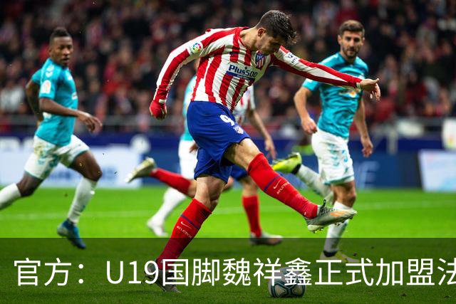官方：U19国脚魏祥鑫正式加盟法甲欧塞尔 签约5年身披49号