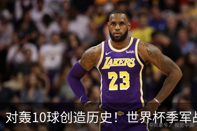 对轰10球创造历史！世界杯季军战刷爆13大纪录 姆巴佩英格兰双赢