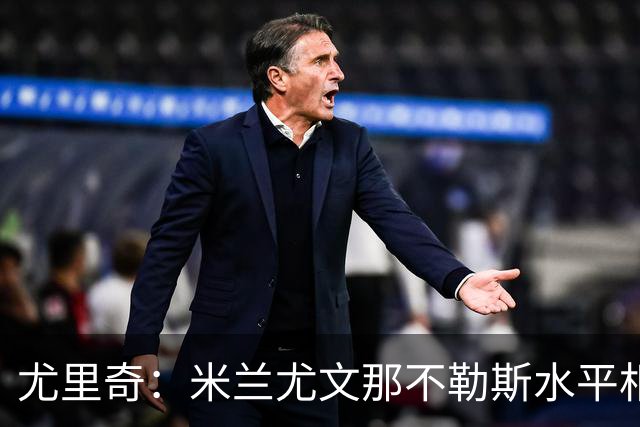 尤里奇：米兰尤文那不勒斯水平相当 谁夺冠看表现