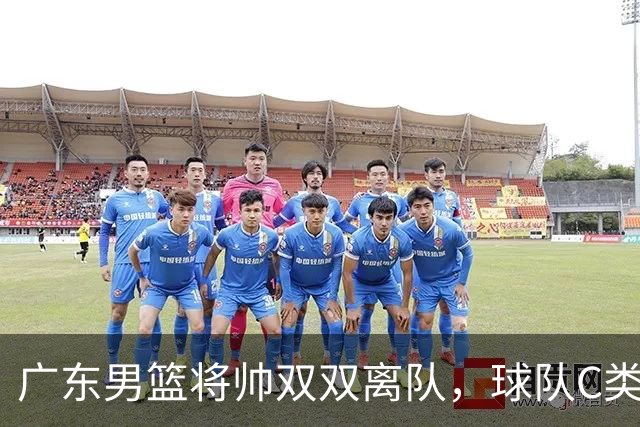 广东男篮将帅双双离队，球队C类合同难留杜润旺 朱芳雨也很无奈！