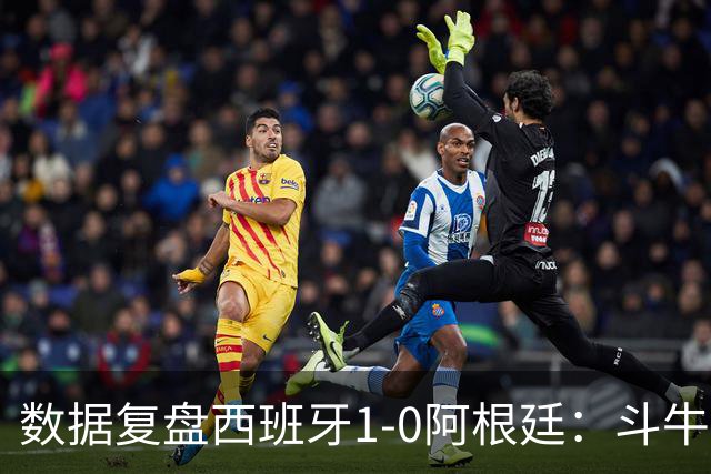 数据复盘西班牙1-0阿根廷：斗牛士防守为本，绝杀不过是水到渠成
