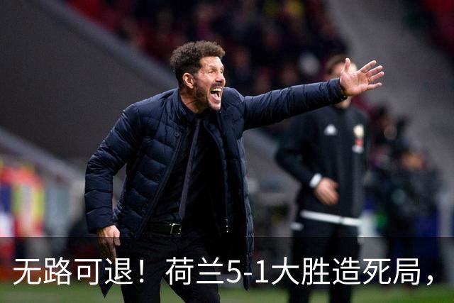 无路可退！荷兰5-1大胜造死局，日本队陷入两头堵绝境：不赢球直接出局