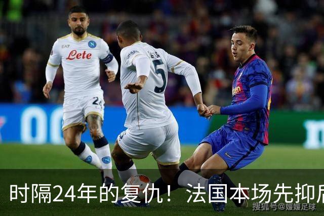 时隔24年的复仇！法国本场先抑后扬 一扫韩日世界杯阴霾