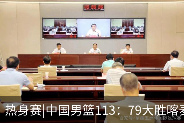 热身赛|中国男篮113：79大胜喀麦隆男篮，6人得分上双