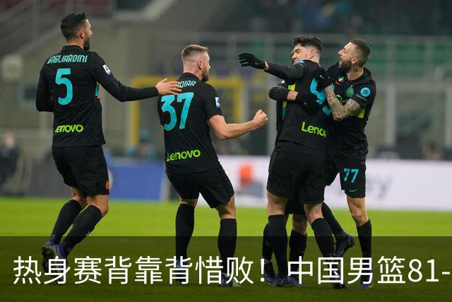热身赛背靠背惜败！中国男篮81-82遭塞尔维亚FMP准绝杀 末节崩盘错失胜局