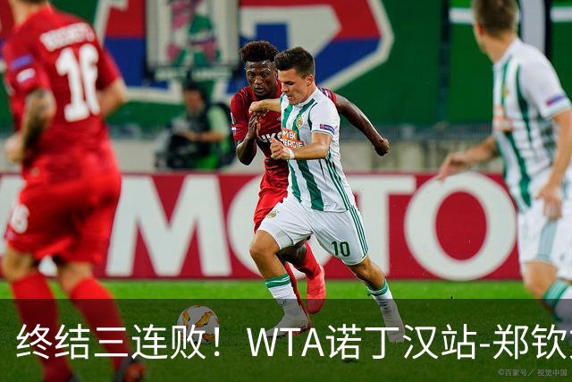 终结三连败！WTA诺丁汉站-郑钦文2-1萨卡里进次轮 草地赛季首胜
