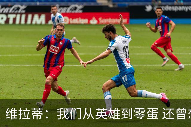 维拉蒂：我们从英雄到零蛋 还曾想到世界杯拿成绩