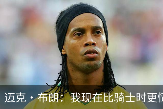 迈克·布朗：我现在比骑士时更懂沟通与变通 当时的骑士由LBJ带领