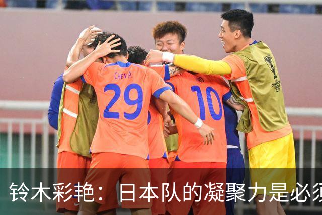 铃木彩艳：日本队的凝聚力是必须传承的财富，不会因失利而改变