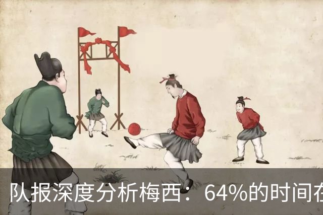队报深度分析梅西：64%的时间在“散步”，他在搜集信息+下达指令