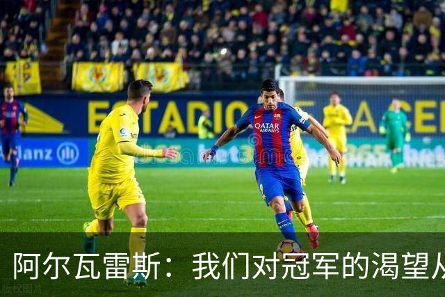 阿尔瓦雷斯：我们对冠军的渴望从未消失，任何比赛都会倾尽全力