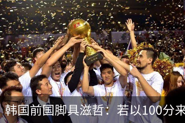 韩国前国脚具滋哲：若以100分来衡量，韩国足球只做到了10分