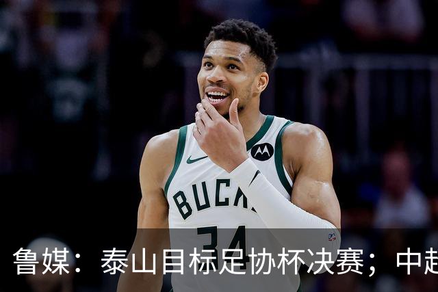 鲁媒：泰山目标足协杯决赛；中超即将面临辽宁、国安两连客