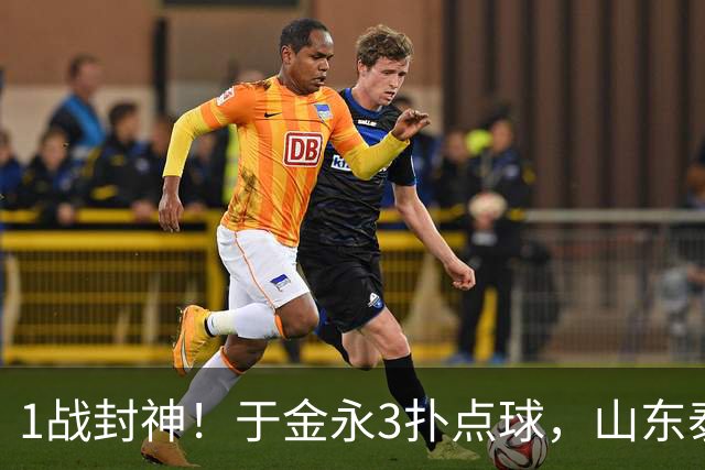1战封神！于金永3扑点球，山东泰山晋级8强，韩鹏坑苦球队！