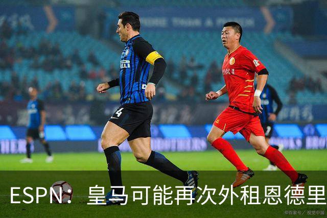 ESPN：皇马可能再次外租恩德里克，球员想留队争取位置