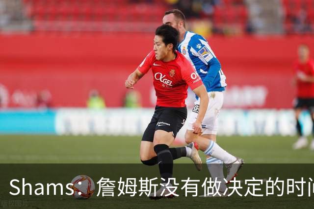 Shams：詹姆斯没有做决定的时间表 他在持续评估各支领跑球队
