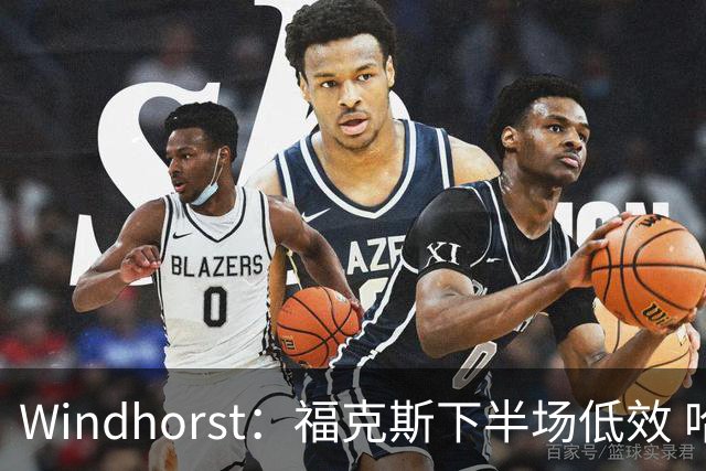 Windhorst：福克斯下半场低效 哈珀表现更好&主帅却没多给时间